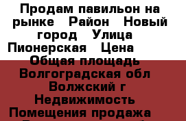 Продам павильон на рынке › Район ­ Новый город › Улица ­ Пионерская › Цена ­ 230 000 › Общая площадь ­ 7 - Волгоградская обл., Волжский г. Недвижимость » Помещения продажа   . Волгоградская обл.,Волжский г.
